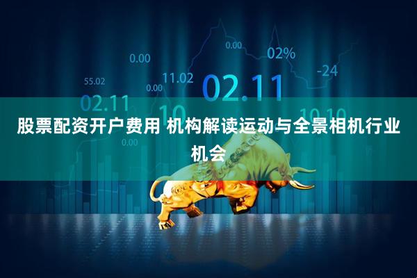 股票配资开户费用 机构解读运动与全景相机行业机会