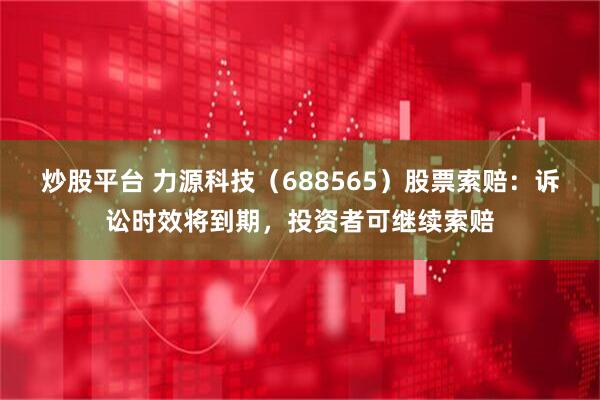 炒股平台 力源科技（688565）股票索赔：诉讼时效将到期，投资者可继续索赔