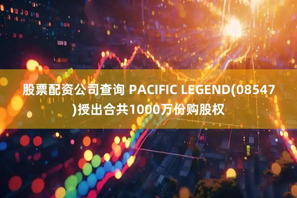股票配资公司查询 PACIFIC LEGEND(08547)授出合共1000万份购股权