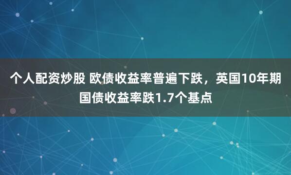 个人配资炒股 欧债收益率普遍下跌，英国10年期国债收益率跌1.7个基点