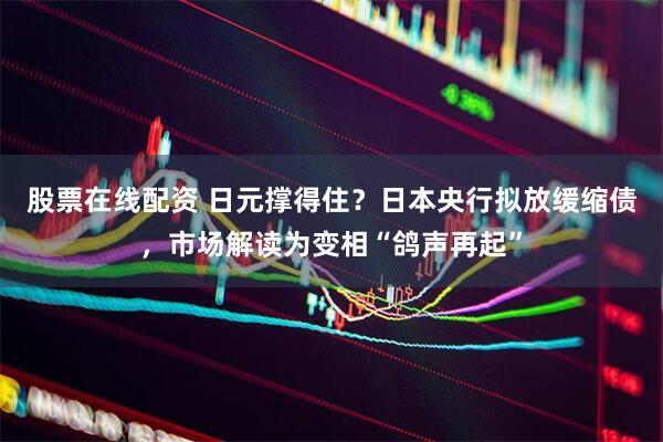 股票在线配资 日元撑得住？日本央行拟放缓缩债，市场解读为变相“鸽声再起”