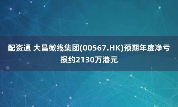 配资通 大昌微线集团(00567.HK)预期年度净亏损约2130万港元