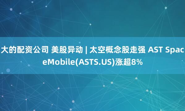 大的配资公司 美股异动 | 太空概念股走强 AST SpaceMobile(ASTS.US)涨超8%