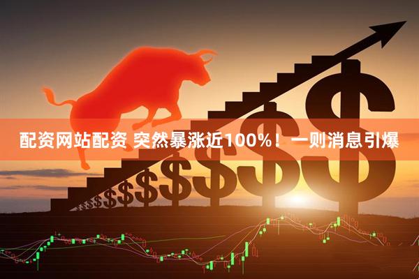 配资网站配资 突然暴涨近100%！一则消息引爆