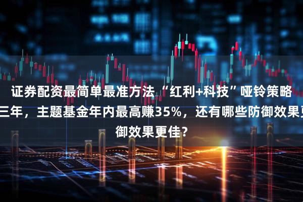 证券配资最简单最准方法 “红利+科技”哑铃策略已热三年，主题基金年内最高赚35%，还有哪些防御效果更佳？