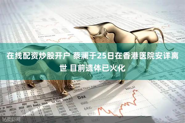 在线配资炒股开户 蔡澜于25日在香港医院安详离世 目前遗体已火化