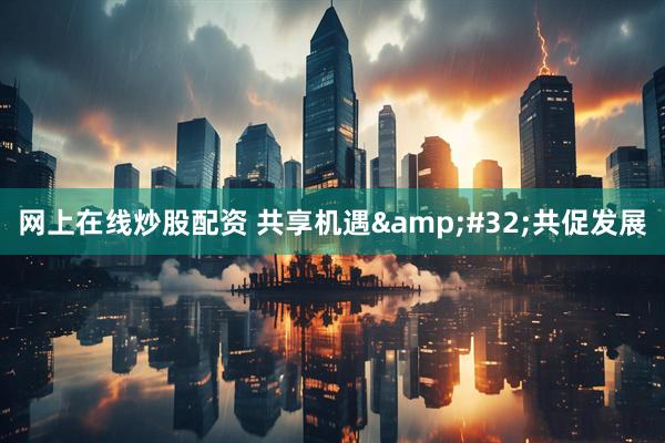网上在线炒股配资 共享机遇&#32;共促发展