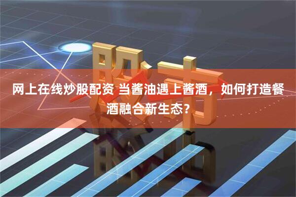 网上在线炒股配资 当酱油遇上酱酒，如何打造餐酒融合新生态？