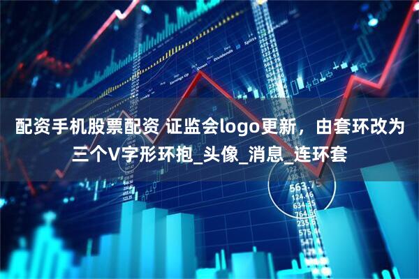 配资手机股票配资 证监会logo更新，由套环改为三个V字形环抱_头像_消息_连环套