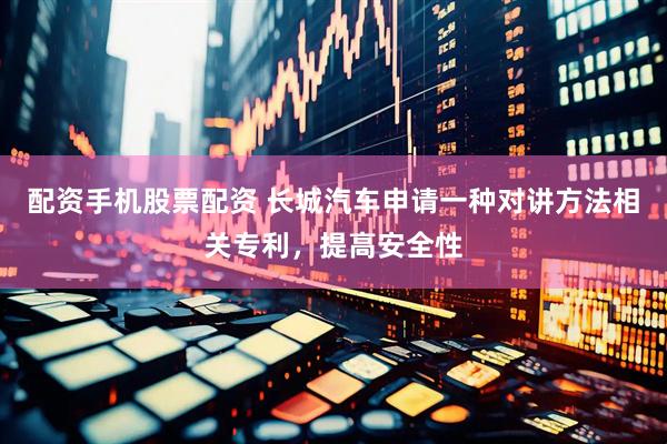 配资手机股票配资 长城汽车申请一种对讲方法相关专利，提高安全性