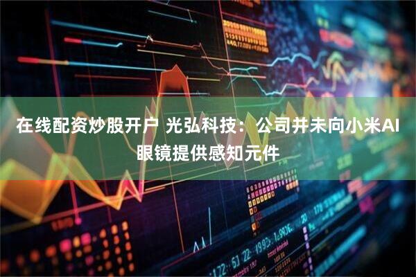 在线配资炒股开户 光弘科技：公司并未向小米AI眼镜提供感知元件