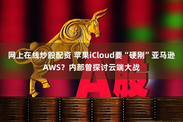 网上在线炒股配资 苹果iCloud要“硬刚”亚马逊AWS？内部曾探讨云端大战