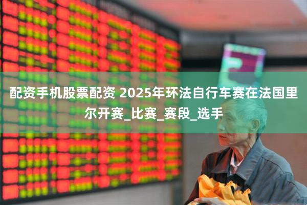配资手机股票配资 2025年环法自行车赛在法国里尔开赛_比赛_赛段_选手