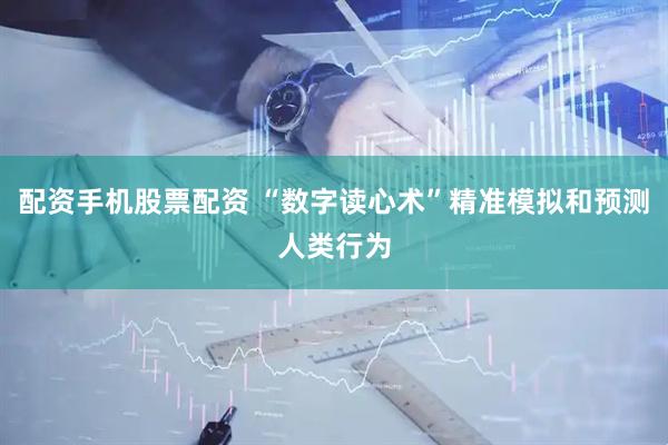 配资手机股票配资 “数字读心术”精准模拟和预测人类行为