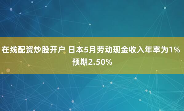 在线配资炒股开户 日本5月劳动现金收入年率为1% 预期2.50%