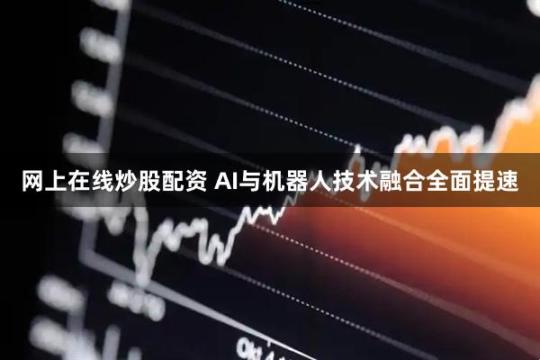 网上在线炒股配资 AI与机器人技术融合全面提速
