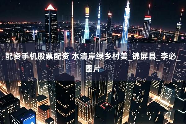 配资手机股票配资 水清岸绿乡村美_锦屏县_李必_图片