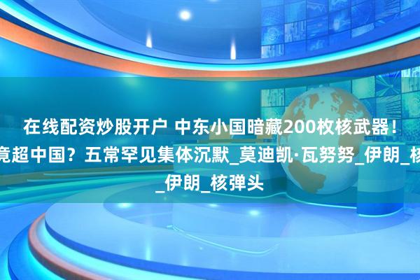 在线配资炒股开户 中东小国暗藏200枚核武器！数量竟超中国？五常罕见集体沉默_莫迪凯·瓦努努_伊朗_核弹头