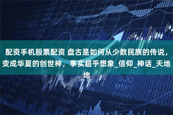 配资手机股票配资 盘古是如何从少数民族的传说，变成华夏的创世神，事实超乎想象_信仰_神话_天地
