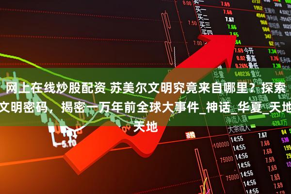 网上在线炒股配资 苏美尔文明究竟来自哪里？探索文明密码，揭密一万年前全球大事件_神话_华夏_天地