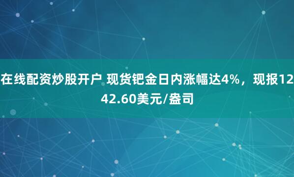 在线配资炒股开户 现货钯金日内涨幅达4%，现报1242.60美元/盎司