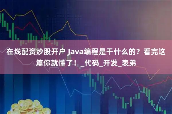在线配资炒股开户 Java编程是干什么的？看完这篇你就懂了！_代码_开发_表弟
