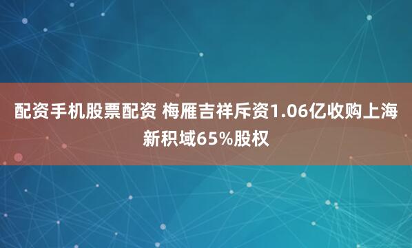 配资手机股票配资 梅雁吉祥斥资1.06亿收购上海新积域65%股权