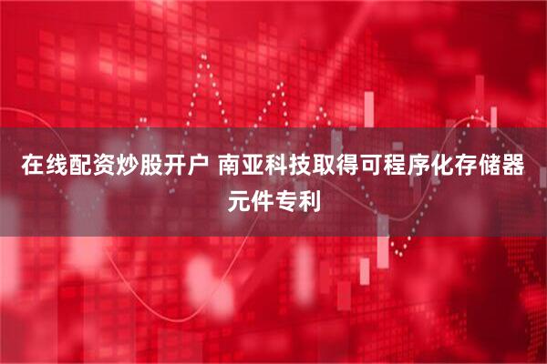 在线配资炒股开户 南亚科技取得可程序化存储器元件专利