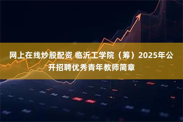 网上在线炒股配资 临沂工学院（筹）2025年公开招聘优秀青年教师简章