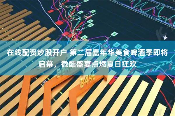 在线配资炒股开户 第二届嘉年华美食啤酒季即将启幕，微醺盛宴点燃夏日狂欢