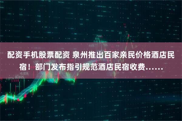 配资手机股票配资 泉州推出百家亲民价格酒店民宿！部门发布指引规范酒店民宿收费……