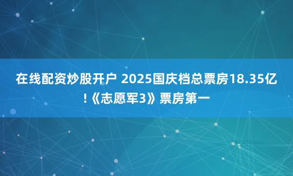 在线配资炒股开户 2025国庆档总票房18.35亿!《志愿军3》票房第一