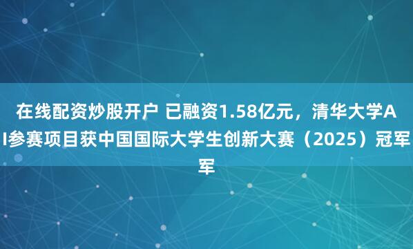 在线配资炒股开户 已融资1.58亿元，清华大学AI参赛项目获中国国际大学生创新大赛（2025）冠军